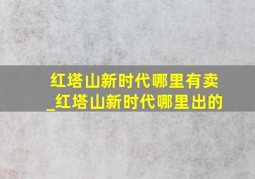 红塔山新时代哪里有卖_红塔山新时代哪里出的