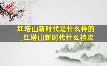 红塔山新时代是什么样的_红塔山新时代什么档次