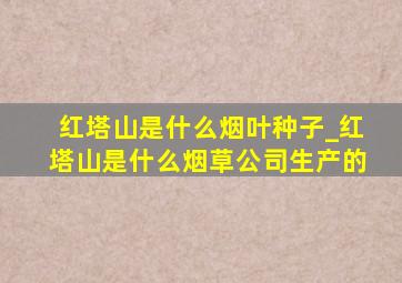 红塔山是什么烟叶种子_红塔山是什么烟草公司生产的