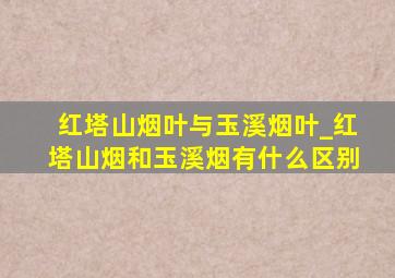 红塔山烟叶与玉溪烟叶_红塔山烟和玉溪烟有什么区别