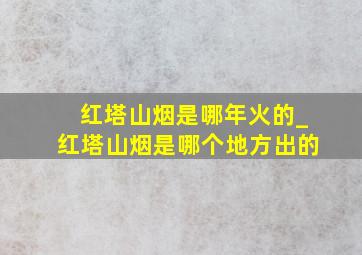 红塔山烟是哪年火的_红塔山烟是哪个地方出的