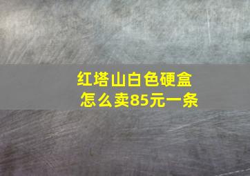 红塔山白色硬盒怎么卖85元一条