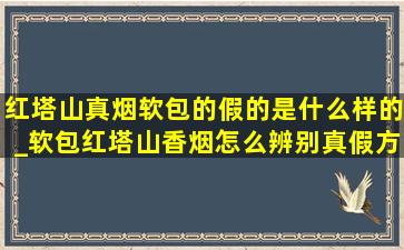 红塔山真烟软包的假的是什么样的_软包红塔山香烟怎么辨别真假方法