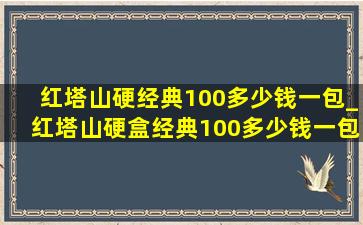 红塔山硬经典100多少钱一包_红塔山硬盒经典100多少钱一包