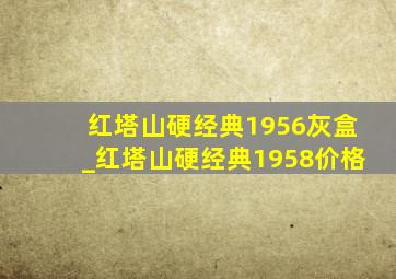 红塔山硬经典1956灰盒_红塔山硬经典1958价格