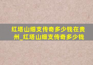 红塔山细支传奇多少钱在贵州_红塔山细支传奇多少钱