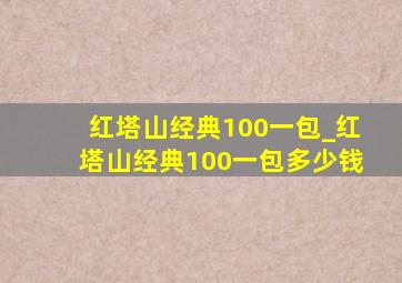 红塔山经典100一包_红塔山经典100一包多少钱