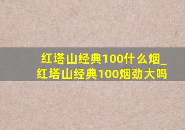 红塔山经典100什么烟_红塔山经典100烟劲大吗