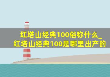 红塔山经典100俗称什么_红塔山经典100是哪里出产的