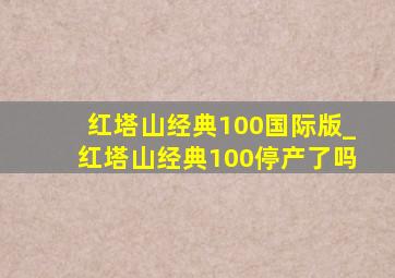 红塔山经典100国际版_红塔山经典100停产了吗