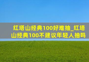 红塔山经典100好难抽_红塔山经典100不建议年轻人抽吗