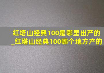 红塔山经典100是哪里出产的_红塔山经典100哪个地方产的