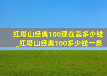 红塔山经典100现在卖多少钱_红塔山经典100多少钱一条