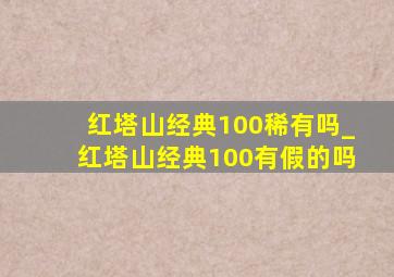 红塔山经典100稀有吗_红塔山经典100有假的吗