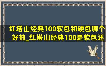 红塔山经典100软包和硬包哪个好抽_红塔山经典100是软包还是硬包