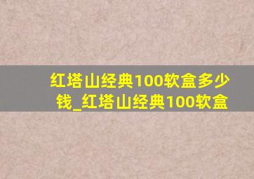 红塔山经典100软盒多少钱_红塔山经典100软盒