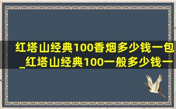 红塔山经典100香烟多少钱一包_红塔山经典100一般多少钱一包