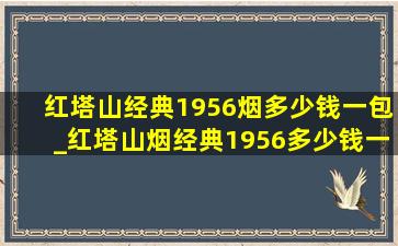 红塔山经典1956烟多少钱一包_红塔山烟经典1956多少钱一包