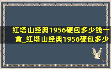 红塔山经典1956硬包多少钱一盒_红塔山经典1956硬包多少一包