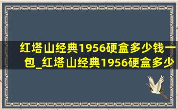 红塔山经典1956硬盒多少钱一包_红塔山经典1956硬盒多少钱