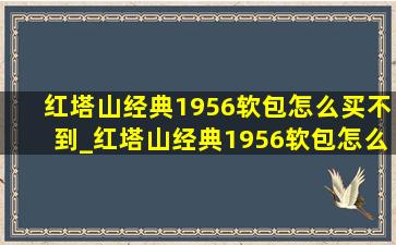 红塔山经典1956软包怎么买不到_红塔山经典1956软包怎么买不到了