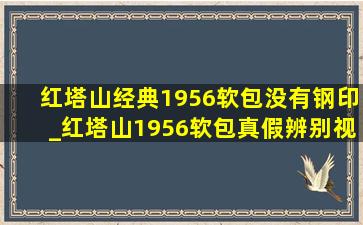 红塔山经典1956软包没有钢印_红塔山1956软包真假辨别视频