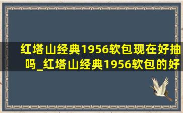 红塔山经典1956软包现在好抽吗_红塔山经典1956软包的好抽吗