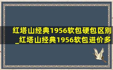 红塔山经典1956软包硬包区别_红塔山经典1956软包进价多少