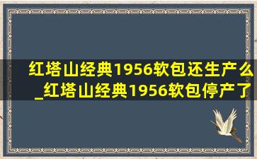 红塔山经典1956软包还生产么_红塔山经典1956软包停产了吗