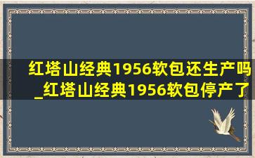 红塔山经典1956软包还生产吗_红塔山经典1956软包停产了吗