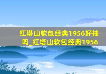 红塔山软包经典1956好抽吗_红塔山软包经典1956