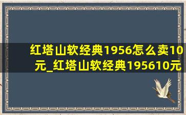 红塔山软经典1956怎么卖10元_红塔山软经典195610元