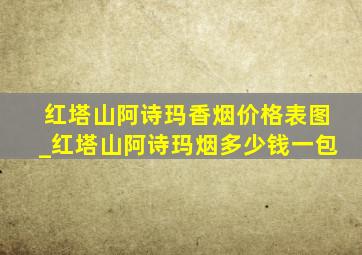 红塔山阿诗玛香烟价格表图_红塔山阿诗玛烟多少钱一包