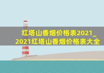 红塔山香烟价格表2021_2021红塔山香烟价格表大全