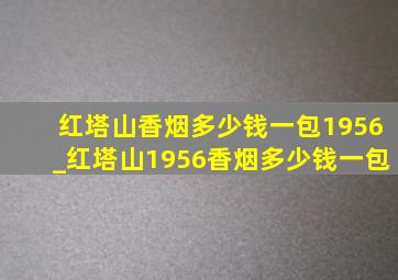 红塔山香烟多少钱一包1956_红塔山1956香烟多少钱一包