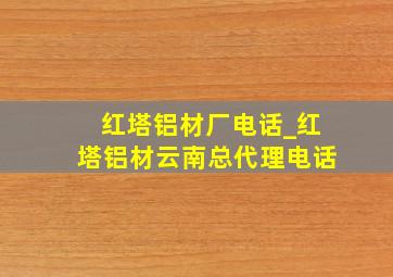 红塔铝材厂电话_红塔铝材云南总代理电话