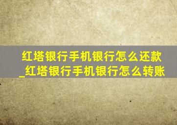 红塔银行手机银行怎么还款_红塔银行手机银行怎么转账