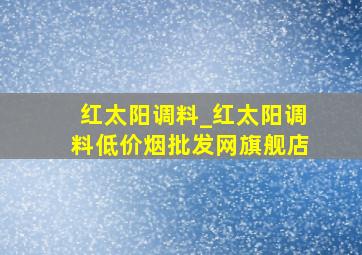 红太阳调料_红太阳调料(低价烟批发网)旗舰店