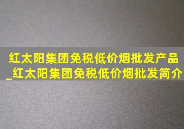 红太阳集团(免税低价烟批发)产品_红太阳集团(免税低价烟批发)简介