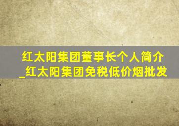 红太阳集团董事长个人简介_红太阳集团(免税低价烟批发)