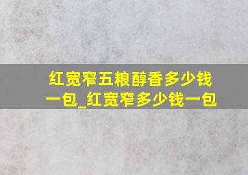 红宽窄五粮醇香多少钱一包_红宽窄多少钱一包