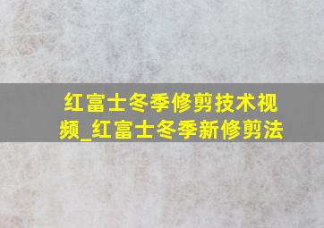 红富士冬季修剪技术视频_红富士冬季新修剪法