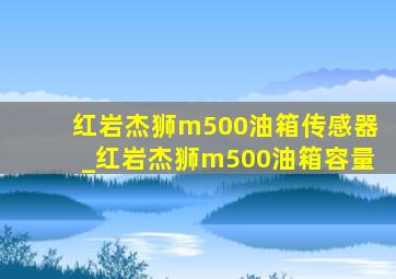 红岩杰狮m500油箱传感器_红岩杰狮m500油箱容量