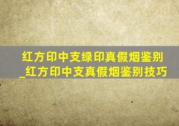 红方印中支绿印真假烟鉴别_红方印中支真假烟鉴别技巧