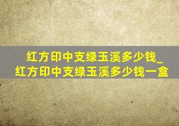 红方印中支绿玉溪多少钱_红方印中支绿玉溪多少钱一盒