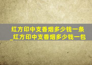 红方印中支香烟多少钱一条_红方印中支香烟多少钱一包