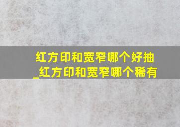 红方印和宽窄哪个好抽_红方印和宽窄哪个稀有