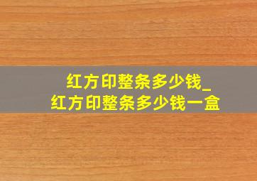 红方印整条多少钱_红方印整条多少钱一盒