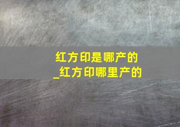 红方印是哪产的_红方印哪里产的