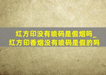 红方印没有喷码是假烟吗_红方印香烟没有喷码是假的吗